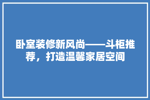 卧室装修新风尚——斗柜推荐，打造温馨家居空间