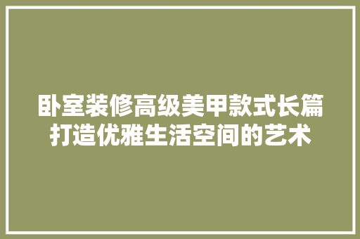 卧室装修高级美甲款式长篇打造优雅生活空间的艺术