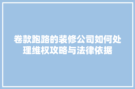 卷款跑路的装修公司如何处理维权攻略与法律依据