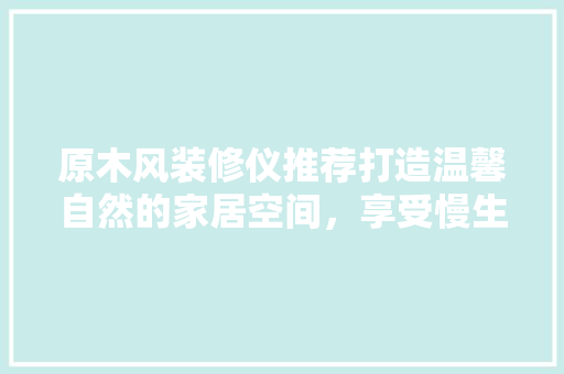 原木风装修仪推荐打造温馨自然的家居空间，享受慢生活美学