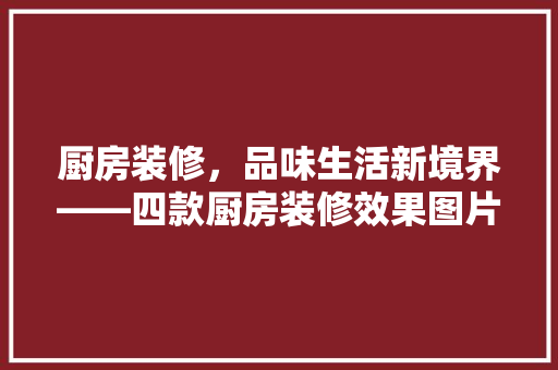 厨房装修，品味生活新境界——四款厨房装修效果图片赏析