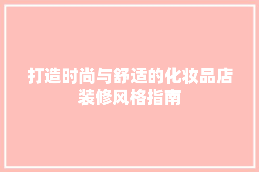 打造时尚与舒适的化妆品店装修风格指南