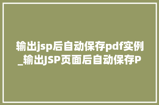 输出jsp后自动保存pdf实例_输出JSP页面后自动保存PDF实例告别手动导出，提升工作效率