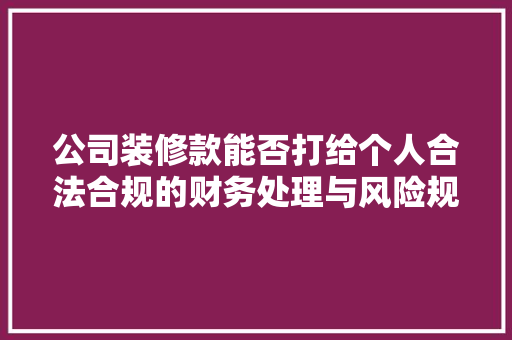 公司装修款能否打给个人合法合规的财务处理与风险规避