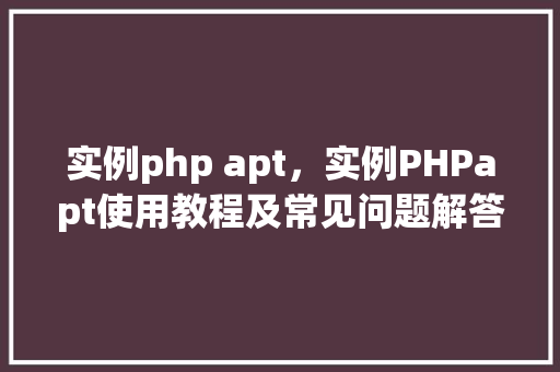实例php apt，实例PHPapt使用教程及常见问题解答