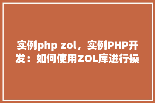 实例php zol，实例PHP开发：如何使用ZOL库进行操作