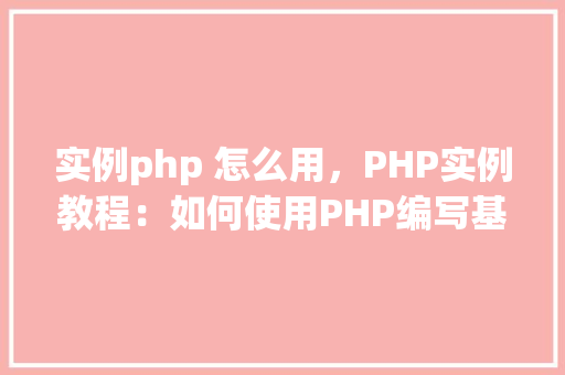 实例php 怎么用，PHP实例教程：如何使用PHP编写基础代码