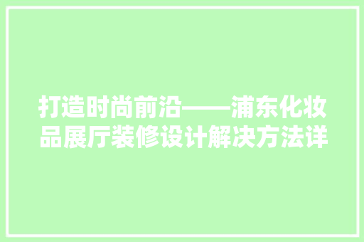 打造时尚前沿——浦东化妆品展厅装修设计解决方法详细
