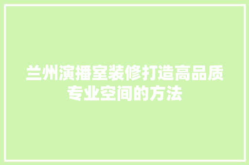兰州演播室装修打造高品质专业空间的方法