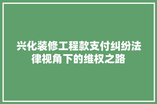兴化装修工程款支付纠纷法律视角下的维权之路