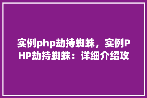 实例php劫持蜘蛛，实例PHP劫持蜘蛛：详细介绍攻击手法与防御步骤