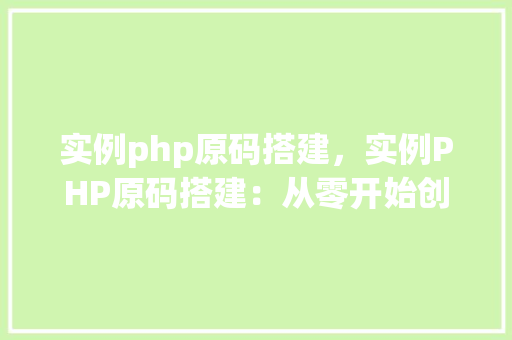 实例php原码搭建，实例PHP原码搭建：从零开始创建一个简单网站