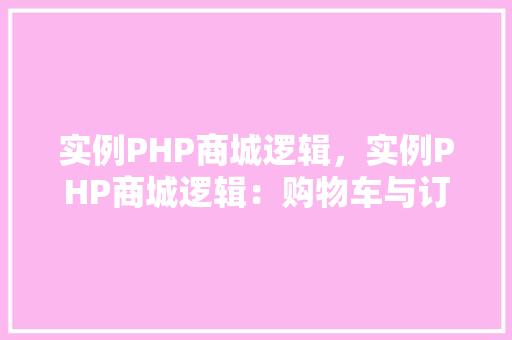 实例PHP商城逻辑，实例PHP商城逻辑：购物车与订单处理全介绍