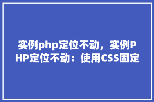 实例php定位不动，实例PHP定位不动：使用CSS固定定位实现页面元素固定效果