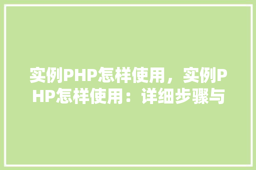 实例PHP怎样使用，实例PHP怎样使用：详细步骤与代码示例