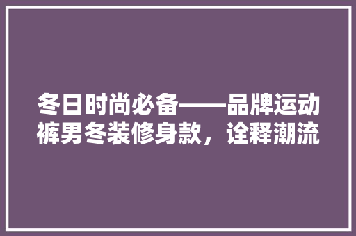 冬日时尚必备——品牌运动裤男冬装修身款，诠释潮流与舒适的完美融合