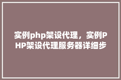 实例php架设代理，实例PHP架设代理服务器详细步骤介绍