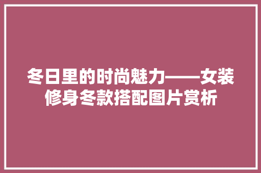 冬日里的时尚魅力——女装修身冬款搭配图片赏析