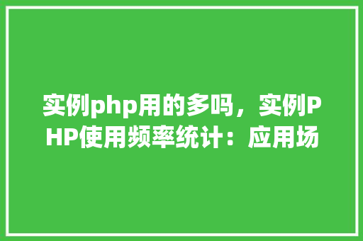 实例php用的多吗，实例PHP使用频率统计：应用场景大介绍