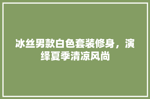 冰丝男款白色套装修身，演绎夏季清凉风尚