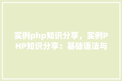 实例php知识分享，实例PHP知识分享：基础语法与常用函数详解