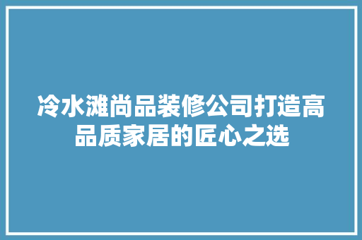 冷水滩尚品装修公司打造高品质家居的匠心之选