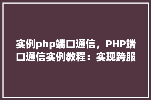 实例php端口通信，PHP端口通信实例教程：实现跨服务器数据交互