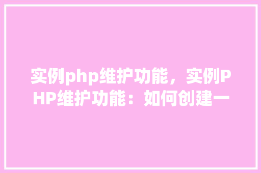 实例php维护功能，实例PHP维护功能：如何创建一个简单的用户管理界面