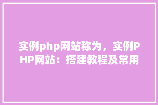 实例php网站称为，实例PHP网站：搭建教程及常用功能展示
