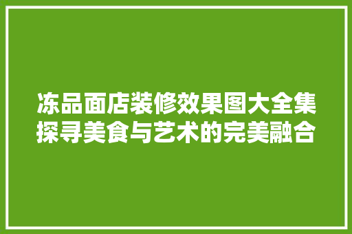 冻品面店装修效果图大全集探寻美食与艺术的完美融合