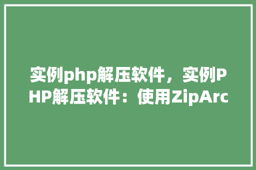 实例php解压软件，实例PHP解压软件：使用ZipArchive类进行文件解压