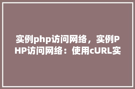 实例php访问网络，实例PHP访问网络：使用cURL实现HTTP请求