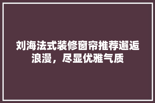 刘海法式装修窗帘推荐邂逅浪漫，尽显优雅气质