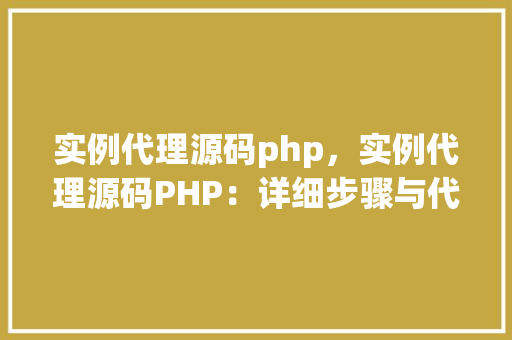 实例代理源码php，实例代理源码PHP：详细步骤与代码展示