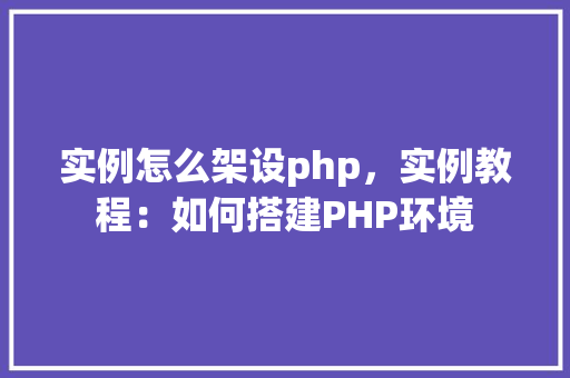 实例怎么架设php，实例教程：如何搭建PHP环境
