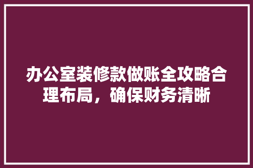 办公室装修款做账全攻略合理布局，确保财务清晰