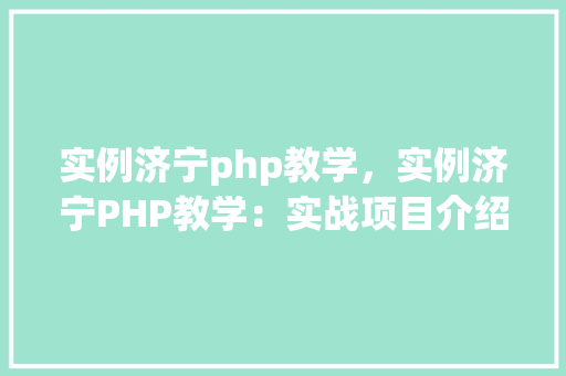 实例济宁php教学，实例济宁PHP教学：实战项目介绍与学习路径