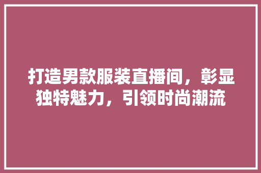 打造男款服装直播间，彰显独特魅力，引领时尚潮流