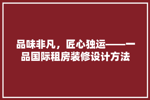 品味非凡，匠心独运——一品国际租房装修设计方法