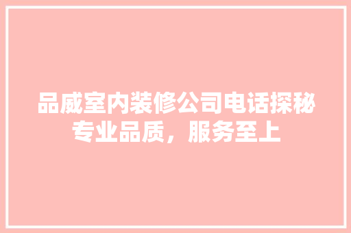 品威室内装修公司电话探秘专业品质，服务至上