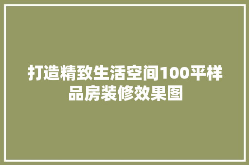 打造精致生活空间100平样品房装修效果图