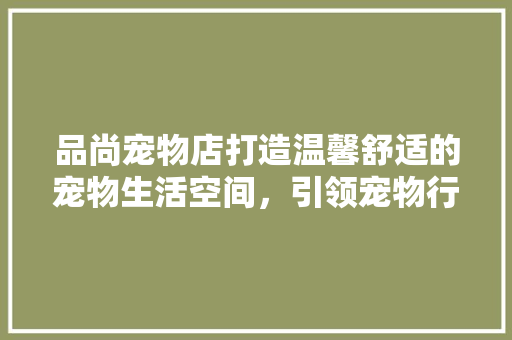品尚宠物店打造温馨舒适的宠物生活空间，引领宠物行业新风尚  第1张