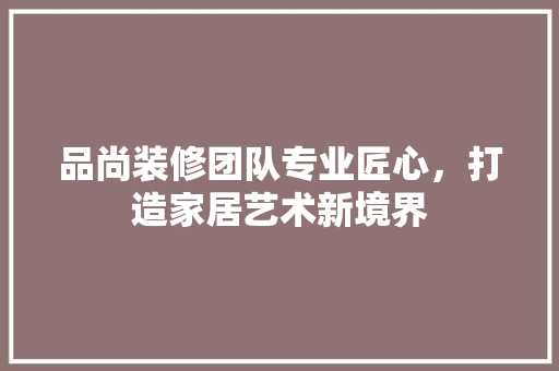品尚装修团队专业匠心，打造家居艺术新境界  第1张