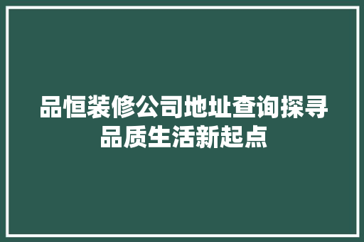 品恒装修公司地址查询探寻品质生活新起点