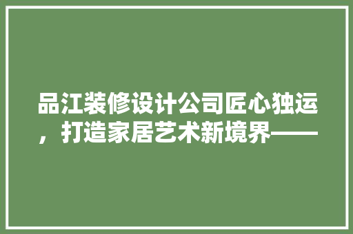品江装修设计公司匠心独运，打造家居艺术新境界——公司地址