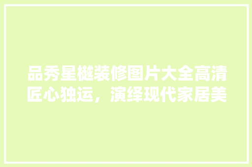 品秀星樾装修图片大全高清匠心独运，演绎现代家居美学