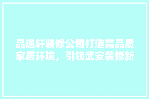 品逸轩装修公司打造高品质家居环境，引领武安装修新潮流