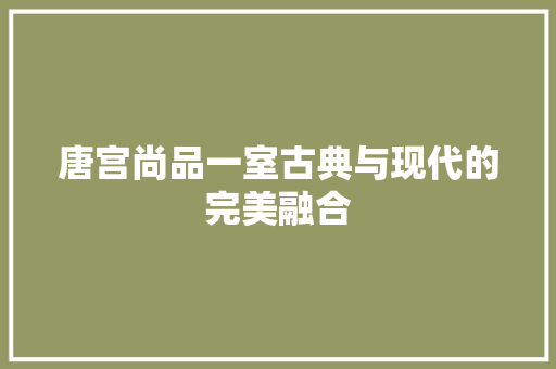 唐宫尚品一室古典与现代的完美融合