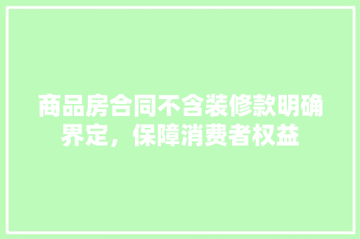 商品房合同不含装修款明确界定，保障消费者权益  第1张