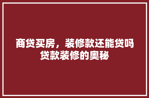 商贷买房，装修款还能贷吗贷款装修的奥秘